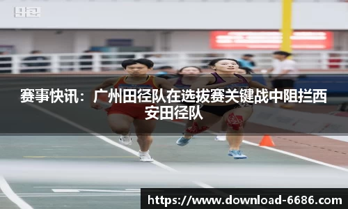 赛事快讯：广州田径队在选拔赛关键战中阻拦西安田径队