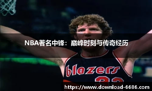 NBA著名中锋：巅峰时刻与传奇经历