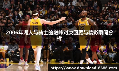 2006年湖人与骑士的巅峰对决回顾与精彩瞬间分析